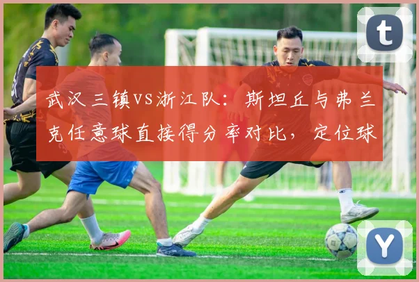 武汉三镇vs浙江队：斯坦丘与弗兰克任意球直接得分率对比，定位球武器谁更准？
