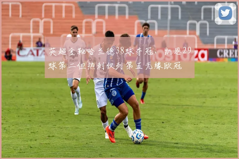 英超金靴哈兰德38球夺冠，凯恩29球第二但热刺仅列第五无缘欧冠