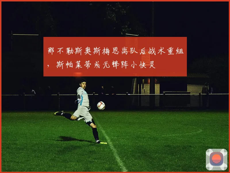 那不勒斯奥斯梅恩离队后战术重组，斯帕莱蒂或无锋阵小快灵